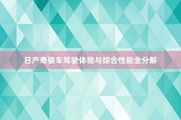 日产奇骏车驾驶体验与综合性能全分解