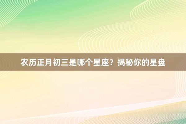 农历正月初三是哪个星座？揭秘你的星盘